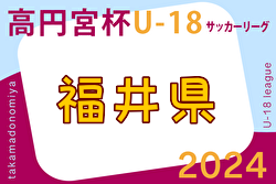 2024年度 高円宮杯JFA U-18 サッカーリーグ福井 1部 4/28.29結果速報！ 2部以下の入力も入力お待ちしています