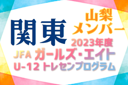 【山梨県】参加メンバー掲載！2023 JFAガールズ･エイトU-12 関東 トレセンプログラム（2/24,25）