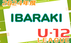 2024年度 JFA U-12サッカーリーグ茨城 IBARAKI   組合せ掲載！ご入力お待ちしています！3/31結果速報
