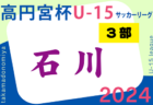 2024年度 高円宮杯JFAU-15サッカーリーグ 第17回石川県リーグ（1・2部）5/18結果速報！リーグ入力ありがとうございます