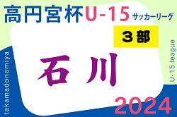 2024年度 高円宮杯JFAU-15サッカーリーグ 第17回石川県リーグ（3部前期）例年4月開幕！リーグ編成情報お待ちしています！