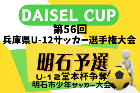 2024年度 堂本杯争奪 DAISEL CUP 第57回兵庫県U-12サッカー選手権大会 明石予選 5/11.12結果速報