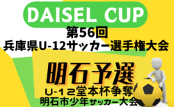 速報！2024年度 堂本杯争奪 DAISEL CUP 第57回兵庫県U-12サッカー選手権大会 明石予選 1回戦5/11結果掲載.2回戦・準々決勝5/12結果速報