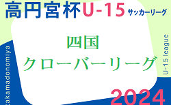 速報！2024年度 高円宮杯 JFA U-15サッカーリーグ 四国クローバーリーグ  4/27結果更新中！