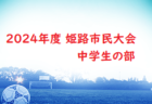 更新中！2024年度 姫路市民大会 中学生の部（兵庫）準決勝・決勝5/5結果速報！アグアが決勝進出　未判明分の情報募集