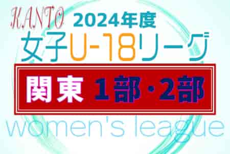 2024年度 関東女子U-18サッカーリーグ 4/13,14 1部･2部第1節全結果揃いました！情報や結果入力ありがとうございます！第2節の対戦カードや日程募集中！