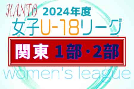 2024年度 関東女子U-18サッカーリーグ 次は5/19開催予定、日程対戦カード判明分掲載！情報ありがとうございます！引き続き情報募集中！