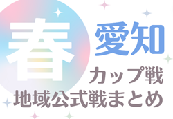 2024年度 愛知のカップ戦／地域公式戦まとめ【春】4/3開催  シルフィードFCスプリングカップU-11&U-12  組み合わせ掲載！