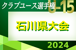 更新中！2024年度 第30回 石川県クラブユースサッカー選手権（U-15）大会　決勝トーナメント 1回戦結果更新　準々決勝5/25,26結果速報！1試合から情報募集