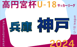 高円宮杯 JFA U-18サッカーリーグ2024 神戸市リーグ（兵庫）4/27.28.29結果掲載！次戦は総体後　4部あと2試合、神大附中等 vs 神戸甲北、灘 vs 六甲の情報募集