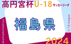 速報！2024年度 高円宮杯JFA U-18 サッカーリーグ福島  4/27結果更新中！入力ありがとうございます