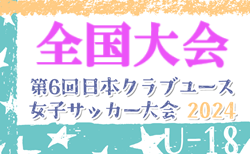 2024年度 日本クラブユース女子サッカー大会U-18 全国大会@群馬 関東一部代表決定！概要・各地域出場チーム数掲載！7/29より開催！