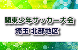 2024年度 第48回 関東少年サッカー大会埼玉県北部地区 5/12 1次トーナメント結果掲載！順位決定リーグ5/26結果速報！