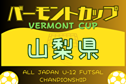 2024年度 JFAバーモントカップ 第34回全日本U-12フットサル選手権大会山梨予選  優勝・全国大会出場はフュンフフットサルスクールA！情報ありがとうございます