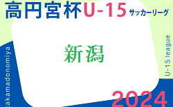 高円宮杯JFA U-15サッカーリーグ2024 新潟  5/11,12結果速報！2部･3部の情報をお待ちしています！
