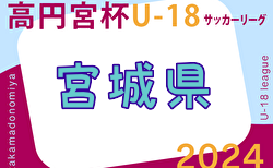 2024年度 高円宮杯JFA U-18 サッカーリーグ宮城 (Mリーグ)  4/27結果掲載！4/29結果速報！2部以下の入力お待ちしています