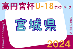2024年度 高円宮杯JFA U-18 サッカーリーグ宮城 (Mリーグ) 5/12結果掲載！次回 6/23  2部･3部の情報をお待ちしています