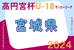 2024年度 高円宮杯JFA U-18 サッカーリーグ宮城 (Mリーグ)  4/20結果掲載！次回4/27,29！2部以下の入力お待ちしています