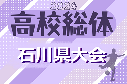 2024年度 石川県高校総体 サッカー競技 男子の部（インハイ）5/25～開幕！組合せ掲載　情報提供ありがとうございます