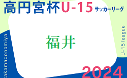 高円宮杯 JFA U-15サッカーリーグ2024 福井  5/18結果掲載！次節5/25