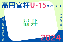 高円宮杯 JFA U-15サッカーリーグ2024 福井  5/25結果速報！
