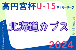 速報！2024年度 第17回北海道カブスリーグU-15 兼 高円宮杯JFAU-15サッカーリーグ 5/5結果掲載！次回5/12