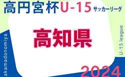 2024年度 高円宮杯 U-15 サッカーリーグ  高知県リーグ 4/20結果掲載！次回4/27