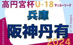 高円宮杯 JFA U-18サッカーリーグ2024 阪神・丹有リーグ（兵庫） 4/27.28.29結果掲載！次戦は総体後