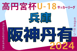 高円宮杯 JFA U-18サッカーリーグ2024 阪神・丹有リーグ（兵庫） 4/20.21結果掲載！次戦4/28.29　たくさんの情報提供ありがとうございます