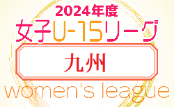 2024年度JFA U-15女子サッカーリーグ九州 沖縄  5/12結果更新！次回5/19開催！