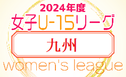 2024年度JFA U-15女子サッカーリーグ九州 沖縄  北部・南部5/19結果募集中！沖縄5/19結果更新！次回南部6/2開催！