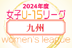 2024年度JFA U-15女子サッカーリーグ九州　全組合せ掲載！北部・南部 4/21、沖縄 4/13～開催