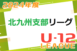 2024年度 北九州支部リーグ U-12 前期  福岡県 1部～3部、6部最終順位掲載！4.5部の結果・日程情報募集中です！