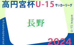 高円宮杯 JFA U-15サッカーリーグ2024長野 TOPリーグ  5/11結果更新！次回 7/20.21　2部の情報をお待ちしています！