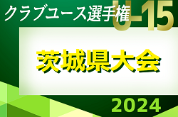 2024年度 関東クラブユース選手権U-15大会茨城県大会 優勝は水戸ホーリーホック、連覇達成！関東大会出場5チーム決定！
