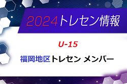 【メンバー】2024年 U-15 福岡地区トレセン選考会 結果発表のお知らせ！情報ありがとうございます！