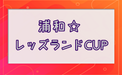 2024年度 第11回浦和☆レッズランドCUP(埼玉)  組合せ掲載！5/19結果速報