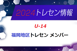 【メンバー】2024年 U-14 福岡地区トレセン選考会 結果発表のお知らせ！情報ありがとうございます！