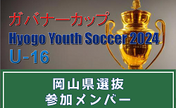 【メンバー】岡山県選抜（ガバナーカップ Hyogo Youth Soccer U-16 2024 参加）