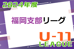 2024年度 福岡支部リーグ U-11 前期 福岡県　5/25.26結果掲載！ご入力ありがとうございます＆引き続きお待ちしています！次回 6/1.2