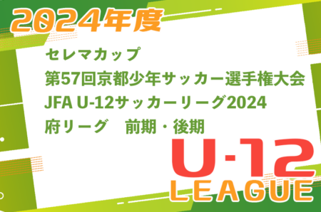 セレマカップ第57回京都少年サッカー選手権大会JFA U-12サッカーリーグ2024 府リーグ（京都府）4/6開幕！組合せ情報お待ちしています！