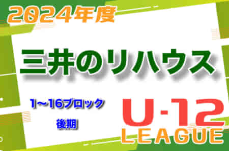 2024年度 三井のリハウスU-12サッカーリーグ 東京（後期）1〜16ブロック 日程・組合せ募集中！