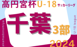 高円宮杯 JFA U-18サッカーリーグ2024千葉 3部 5/12結果更新！次回6/22.23
