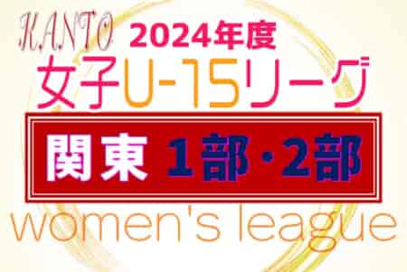 JFA U-15女子サッカーリーグ関東2024 4/13 1部･2部 第3節は4/27結果速報！