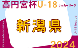 2024年度 高円宮杯JFA U-18 サッカーリーグ新潟  1部  5/19結果掲載！次節6/8.9開催　2～4部リーグ入力ありがとうございます！
