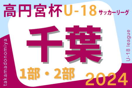 高円宮杯 JFA U-18サッカーリーグ2024千葉　1部・2部  5/12までの結果掲載！次回5/18,19