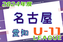 2024年度 名古屋U-11リーグ前期 （愛知） 開催中   5/11,12結果速報！ブロック組合せやこれまでの分とあわせて結果情報をお待ちしています！
