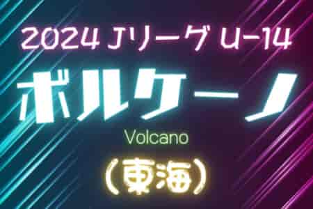 2024 JリーグU-14 ボルケーノリーグ（東海）5/11B、5/12A結果速報！情報をお待ちしています！