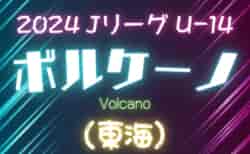 速報！2024 JリーグU-14 ボルケーノリーグ（東海）Bは4/27開幕、結果更新！Aは5/12開幕！