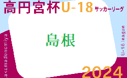 2024年度高円宮杯JFA U-18 サッカーリーグ島根県 5/3結果速報！結果お待ちしています。